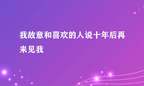 我故意和喜欢的人说十年后再来见我