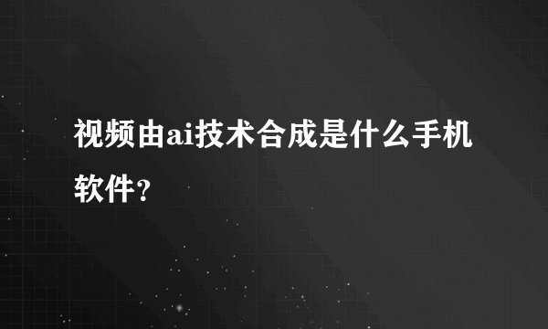 视频由ai技术合成是什么手机软件？