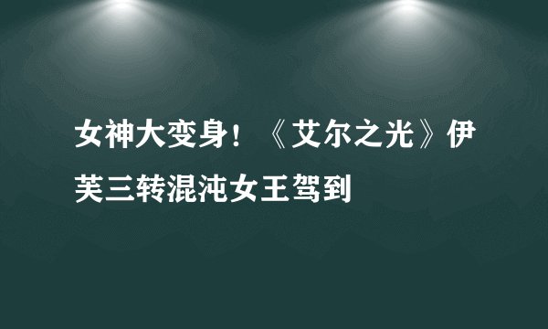 女神大变身！《艾尔之光》伊芙三转混沌女王驾到