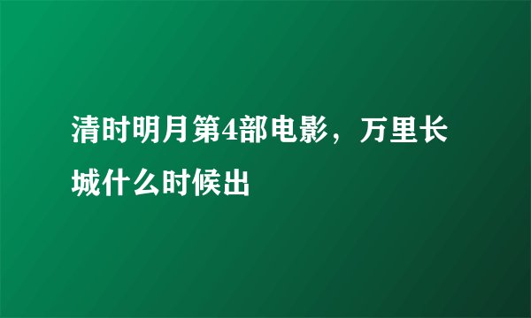 清时明月第4部电影，万里长城什么时候出
