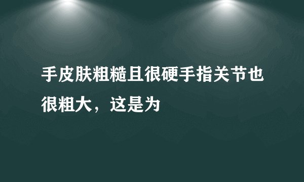 手皮肤粗糙且很硬手指关节也很粗大，这是为