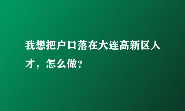 我想把户口落在大连高新区人才，怎么做？