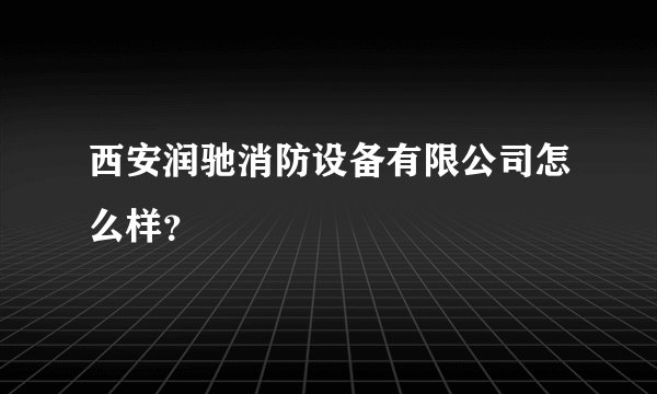 西安润驰消防设备有限公司怎么样？