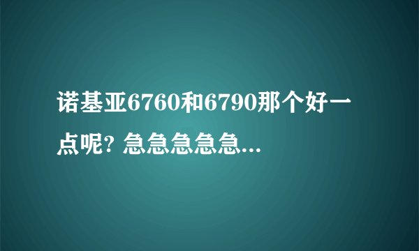 诺基亚6760和6790那个好一点呢? 急急急急急!!!!我