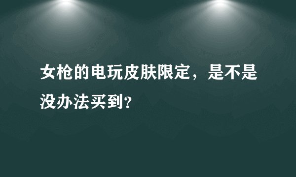女枪的电玩皮肤限定，是不是没办法买到？