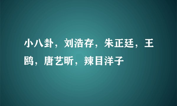 小八卦，刘浩存，朱正廷，王鸥，唐艺昕，辣目洋子