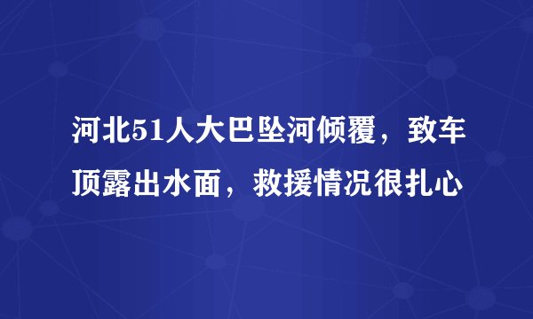 河北51人大巴坠河倾覆，致车顶露出水面，救援情况很扎心