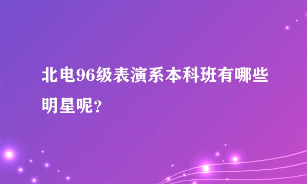 北电96级表演系本科班有哪些明星呢?