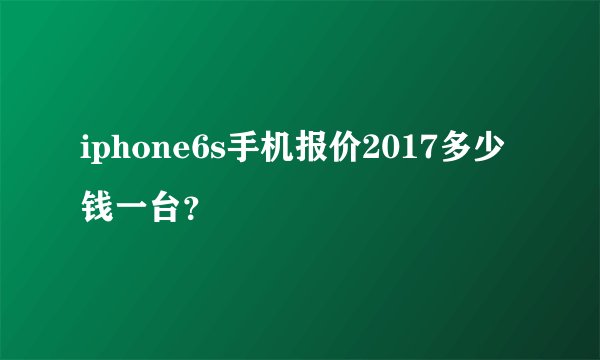 iphone6s手机报价2017多少钱一台?