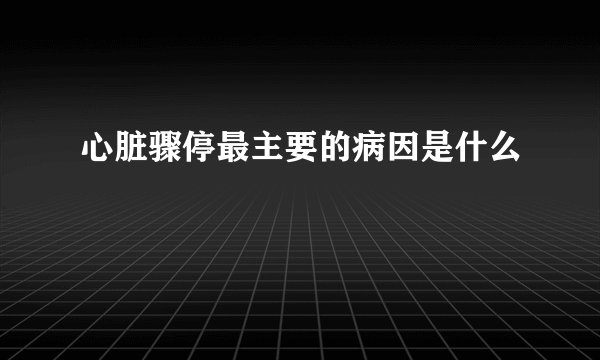心脏骤停最主要的病因是什么