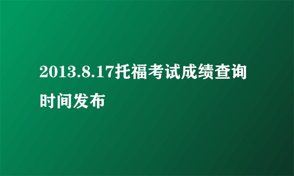 2013.8.17托福考试成绩查询时间发布