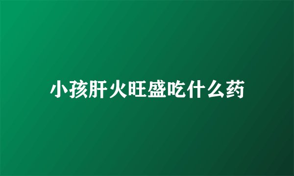 小孩肝火旺盛吃什么药