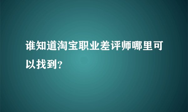 谁知道淘宝职业差评师哪里可以找到？