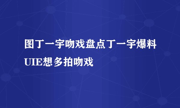 图丁一宇吻戏盘点丁一宇爆料UIE想多拍吻戏