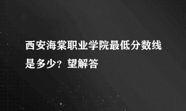 西安海棠职业学院最低分数线是多少？望解答
