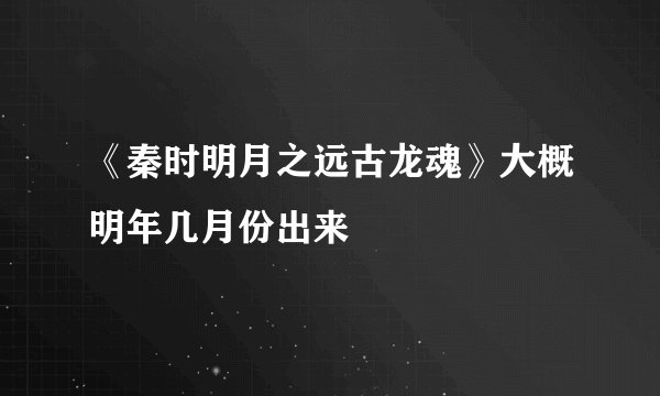 《秦时明月之远古龙魂》大概明年几月份出来