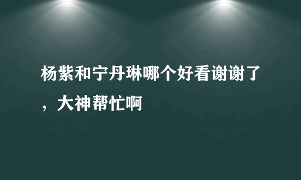 杨紫和宁丹琳哪个好看谢谢了，大神帮忙啊