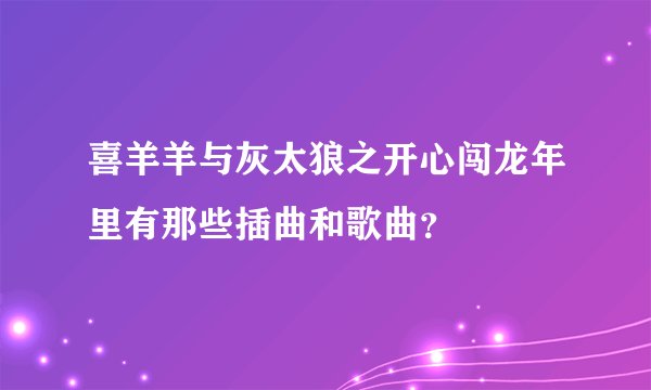 喜羊羊与灰太狼之开心闯龙年里有那些插曲和歌曲?