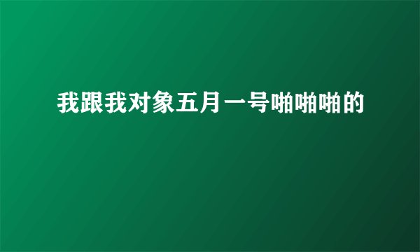 我跟我对象五月一号啪啪啪的