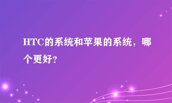 HTC的系统和苹果的系统，哪个更好？