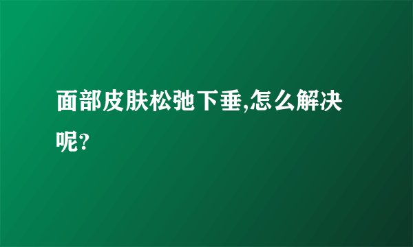 面部皮肤松弛下垂,怎么解决呢?