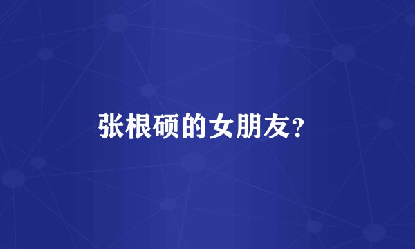 张根硕的女朋友?