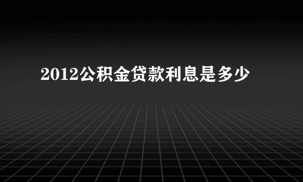 2012公积金贷款利息是多少