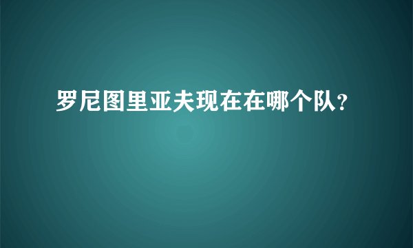 罗尼图里亚夫现在在哪个队？
