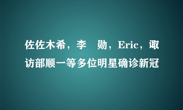 佐佐木希,李昇勋,Eric,诹访部顺一等多位明星确诊新冠