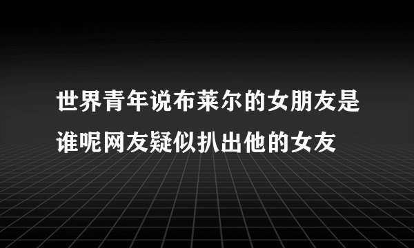 世界青年说布莱尔的女朋友是谁呢网友疑似扒出他的女友
