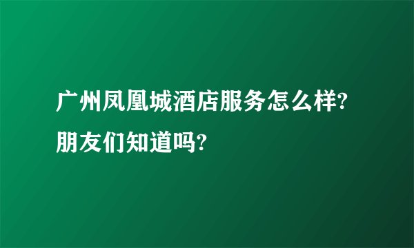 广州凤凰城酒店服务怎么样?朋友们知道吗?