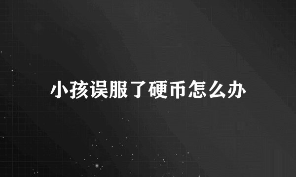 小孩误服了硬币怎么办