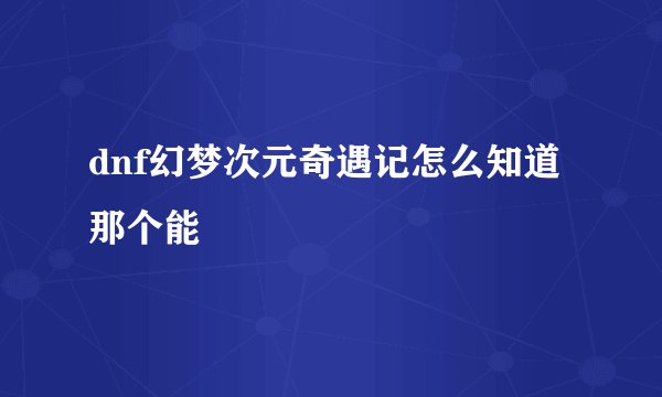 dnf幻梦次元奇遇记怎么知道那个能