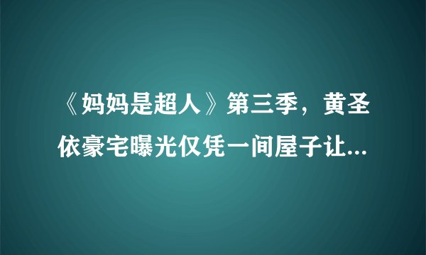 《妈妈是超人》第三季，黄圣依豪宅曝光仅凭一间屋子让其她人汗颜