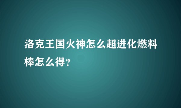 洛克王国火神怎么超进化燃料棒怎么得？