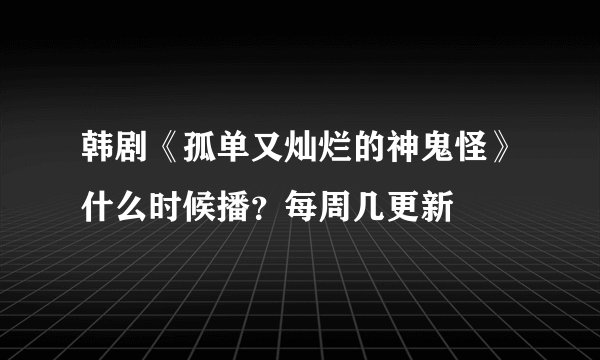 韩剧《孤单又灿烂的神鬼怪》什么时候播？每周几更新