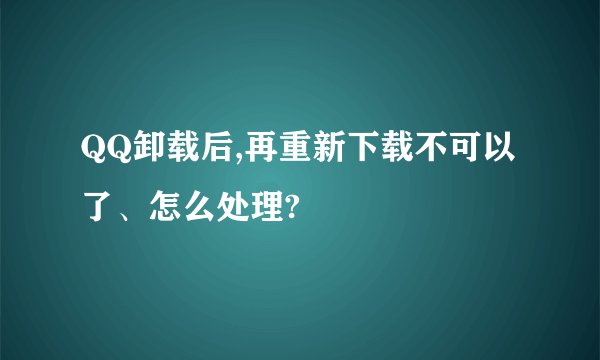 QQ卸载后,再重新下载不可以了、怎么处理?