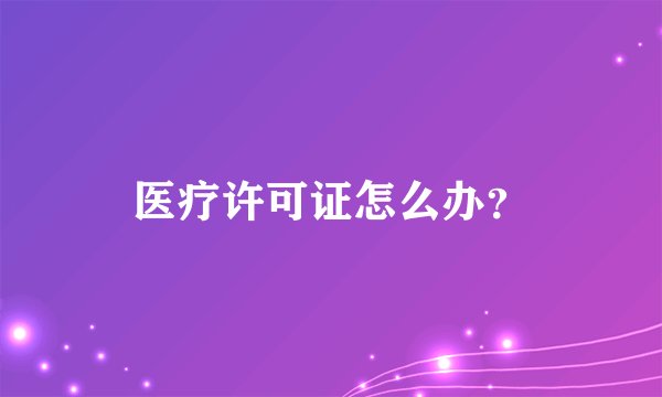 医疗许可证怎么办？