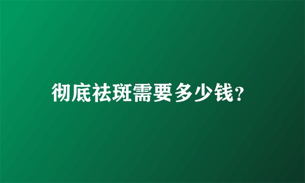 彻底祛斑需要多少钱？