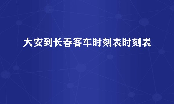 大安到长春客车时刻表时刻表
