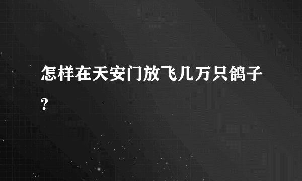 怎样在天安门放飞几万只鸽子?