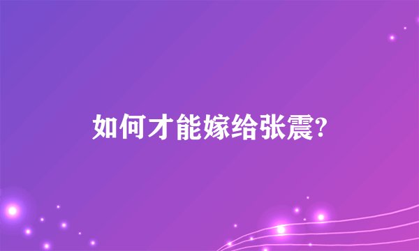 如何才能嫁给张震?