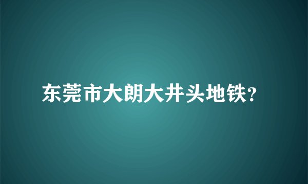 东莞市大朗大井头地铁？