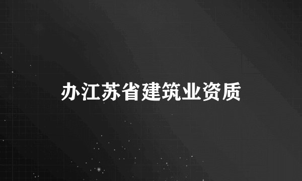 办江苏省建筑业资质
