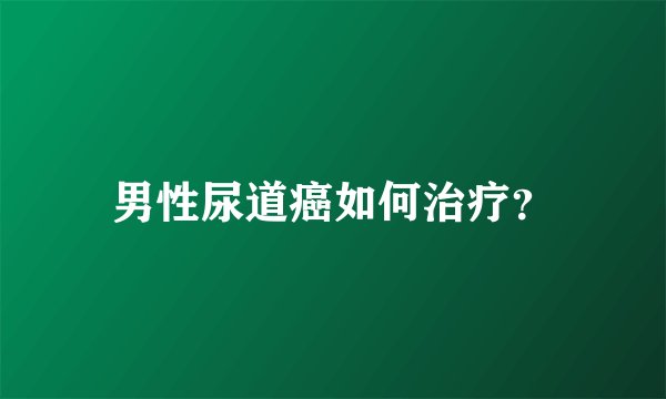 男性尿道癌如何治疗？