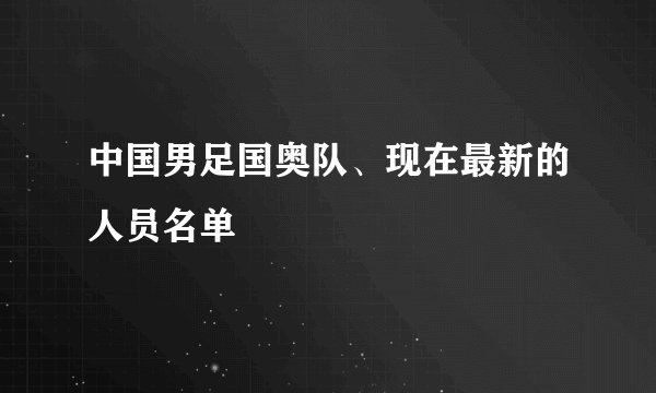 中国男足国奥队、现在最新的人员名单