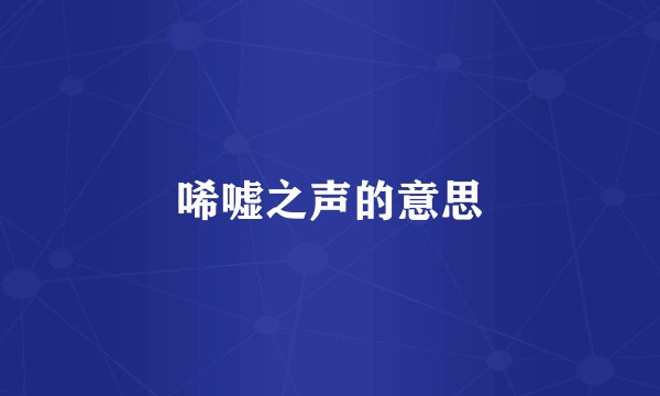 唏嘘之声的意思