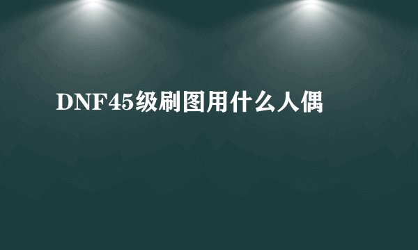 DNF45级刷图用什么人偶
