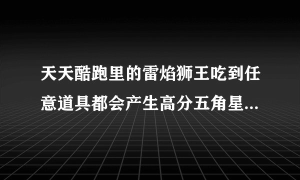 天天酷跑里的雷焰狮王吃到任意道具都会产生高分五角星是什么意思？