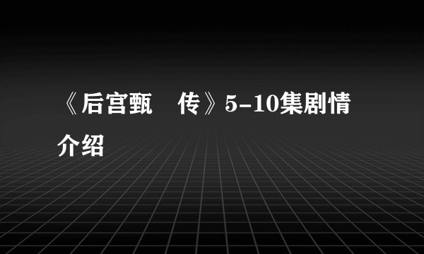 《后宫甄嬛传》5-10集剧情介绍